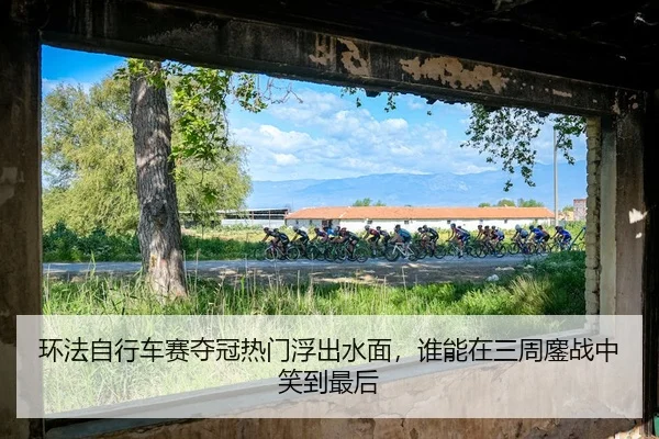 环法自行车赛夺冠热门浮出水面，谁能在三周鏖战中笑到最后