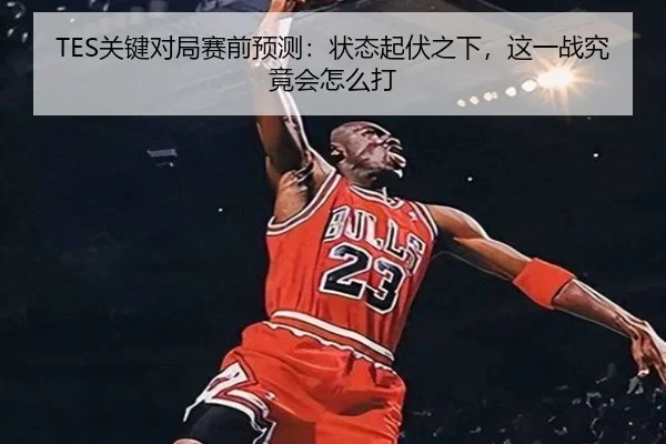 TES关键对局赛前预测：状态起伏之下，这一战究竟会怎么打 | NGSPORTS